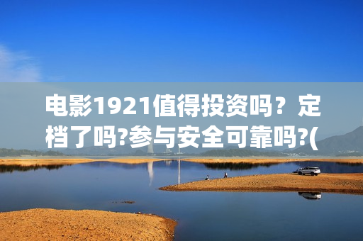 电影1921值得投资吗？定档了吗?参与安全可靠吗?(电影1921可以投资吗)