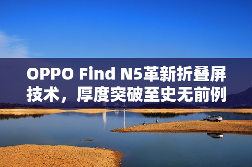 OPPO Find N5革新折叠屏技术,厚度突破至史无前例的9mm以内! OPPO Find N5革新折叠屏技术,厚度突破至史无前例的9mm以内!