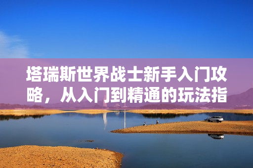 塔瑞斯世界战士新手入门攻略，从入门到精通的玩法指南