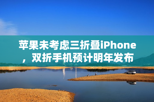 苹果未考虑三折叠iPhone，双折手机预计明年发布