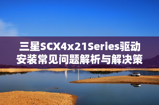 三星SCX4x21Series驱动安装常见问题解析与解决策略