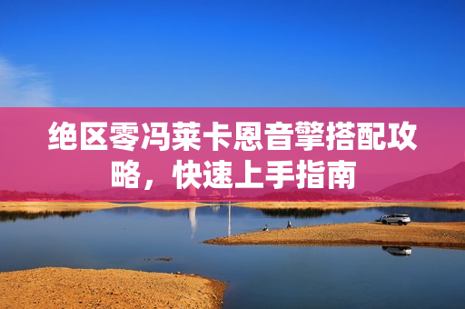 绝区零冯莱卡恩音擎搭配攻略，快速上手指南