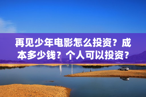再见少年电影怎么投资？成本多少钱？个人可以投资？(再见少年电影怎么看不了)
