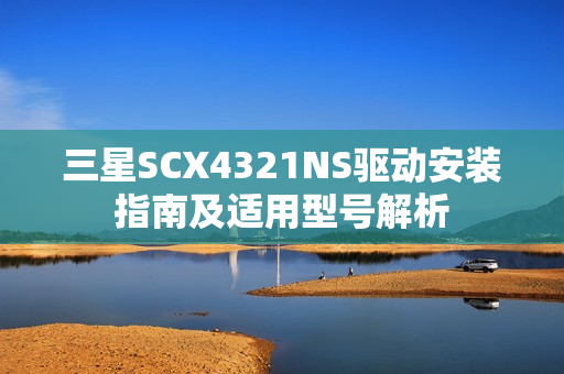 三星SCX4321NS驱动安装指南及适用型号解析