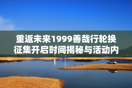 重返未来1999善哉行轮换征集开启时间揭秘与活动内容概览