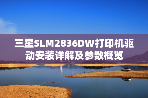 三星SLM2836DW打印机驱动安装详解及参数概览