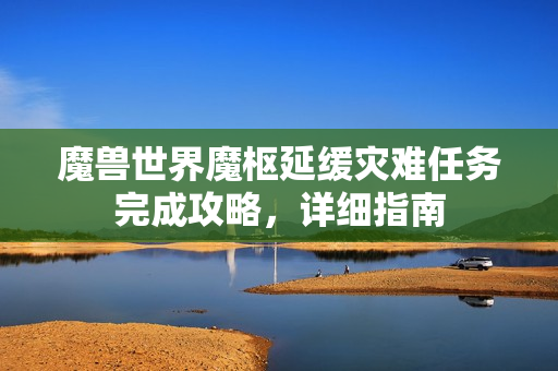 魔兽世界魔枢延缓灾难任务完成攻略，详细指南