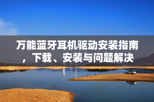 万能蓝牙耳机驱动安装指南，下载、安装与问题解决