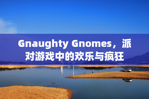 Gnaughty Gnomes，派对游戏中的欢乐与疯狂