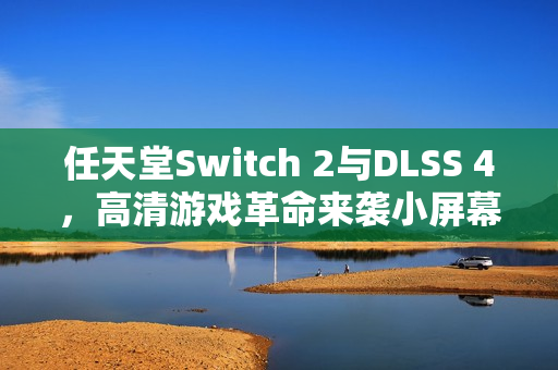 任天堂Switch 2与DLSS 4，高清游戏革命来袭小屏幕