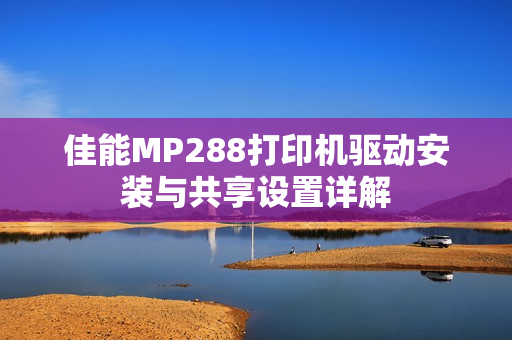 佳能MP288打印机驱动安装与共享设置详解