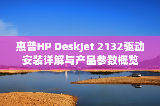 惠普HP DeskJet 2132驱动安装详解与产品参数概览 惠普HP DeskJet 2132驱动安装详解与产品参数概览