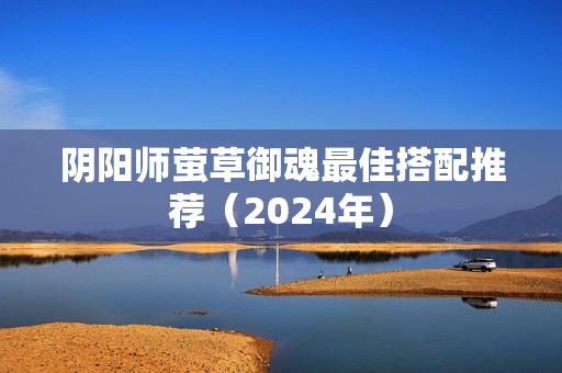 阴阳师萤草御魂最佳搭配推荐（2024年）
