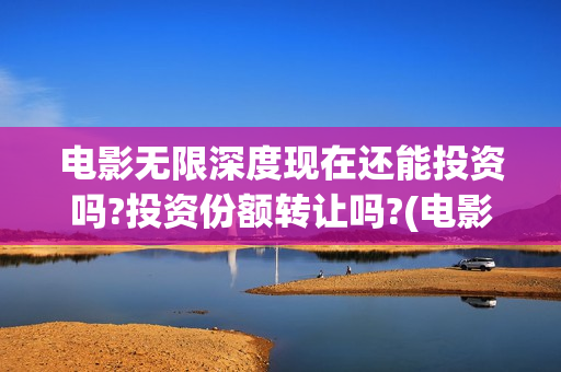电影无限深度现在还能投资吗?投资份额转让吗?(电影无限深度是谁投资)