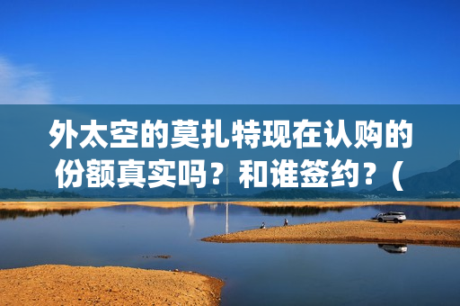 外太空的莫扎特现在认购的份额真实吗？和谁签约？(外太空的莫扎特好看吗)