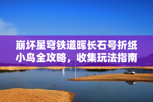 崩坏星穹铁道晖长石号折纸小鸟全攻略，收集玩法指南