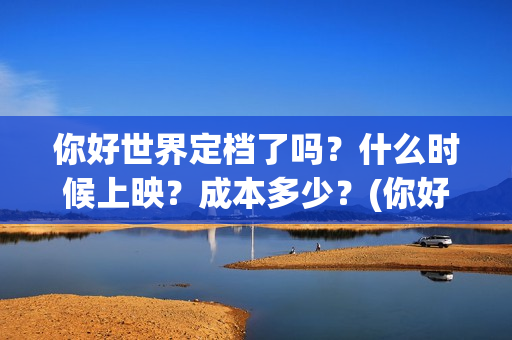 你好世界定档了吗？什么时候上映？成本多少？(你好世界的上映时间)
