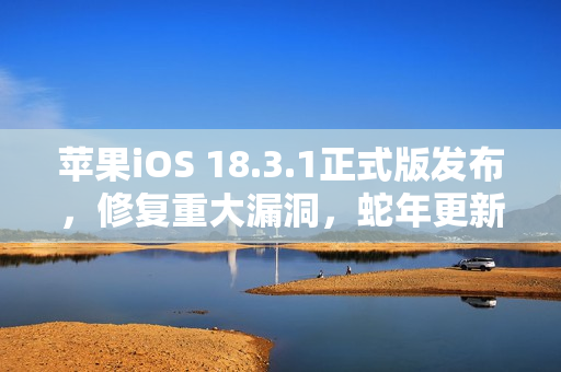 苹果iOS 18.3.1正式版发布，修复重大漏洞，蛇年更新，建议所有人安装