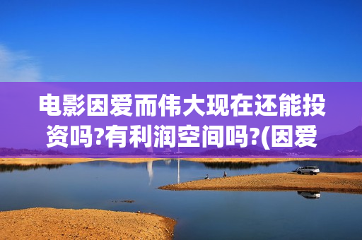 电影因爱而伟大现在还能投资吗?有利润空间吗?(因爱而伟大电影什么上映)