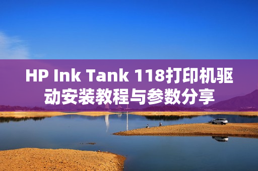 HP Ink Tank 118打印机驱动安装教程与参数分享