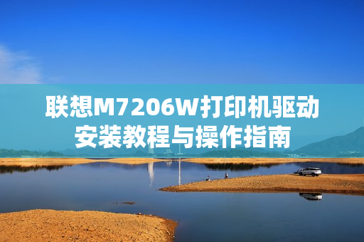 联想M7206W打印机驱动安装教程与操作指南