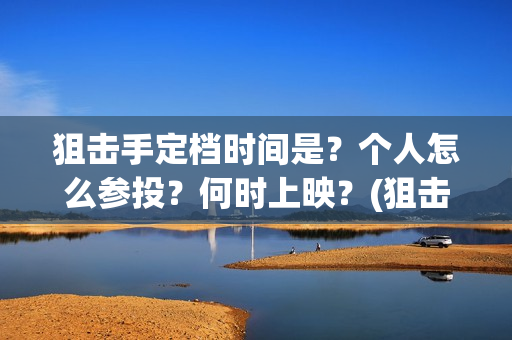 狙击手定档时间是？个人怎么参投？何时上映？(狙击手电影定档)