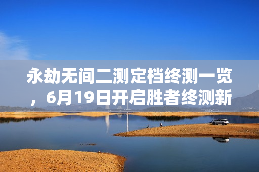 永劫无间二测定档终测一览，6月19日开启胜者终测新篇章