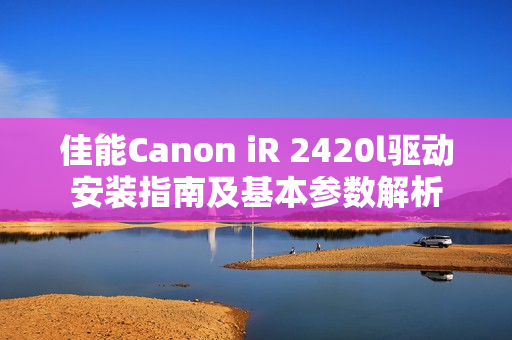 佳能Canon iR 2420l驱动安装指南及基本参数解析