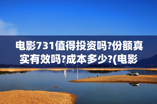 电影731值得投资吗?份额真实有效吗?成本多少?(电影731预估票房)