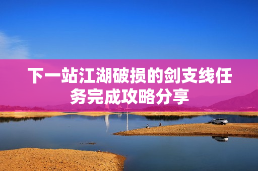 下一站江湖破损的剑支线任务完成攻略分享