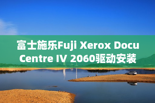 富士施乐Fuji Xerox DocuCentre IV 2060驱动安装指南