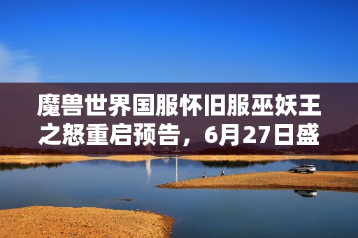 魔兽世界国服怀旧服巫妖王之怒重启预告，6月27日盛大开启！