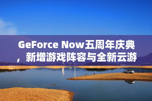 GeForce Now五周年庆典，新增游戏阵容与全新云游戏体验开启