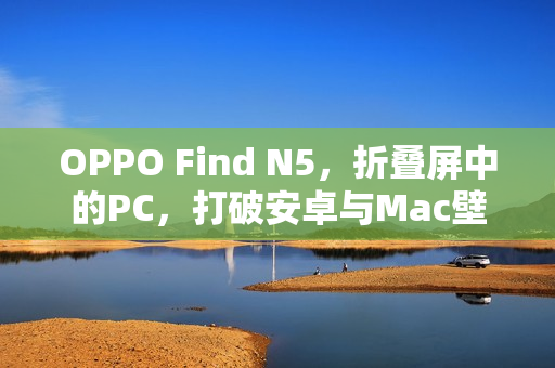 OPPO Find N5，折叠屏中的PC，打破安卓与Mac壁垒！