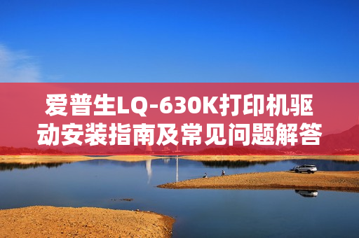 爱普生LQ-630K打印机驱动安装指南及常见问题解答大全