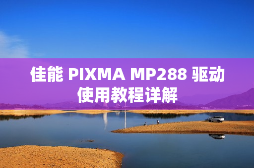 佳能 PIXMA MP288 驱动使用教程详解