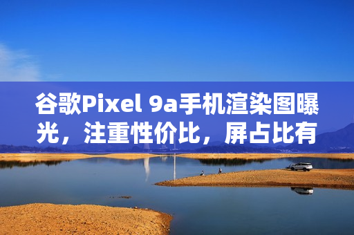 谷歌Pixel 9a手机渲染图曝光，注重性价比，屏占比有所妥协