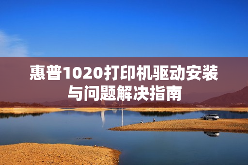 惠普1020打印机驱动安装与问题解决指南
