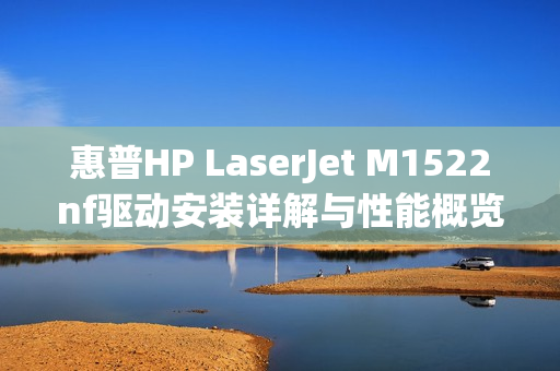 惠普HP LaserJet M1522nf驱动安装详解与性能概览