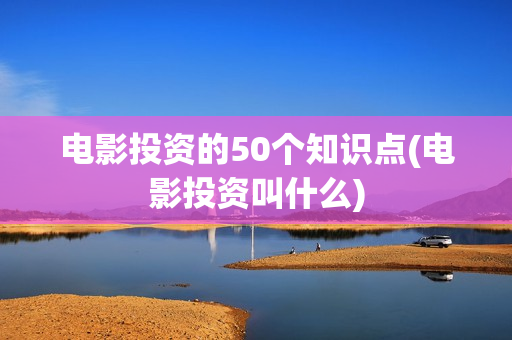 电影投资的50个知识点(电影投资叫什么)