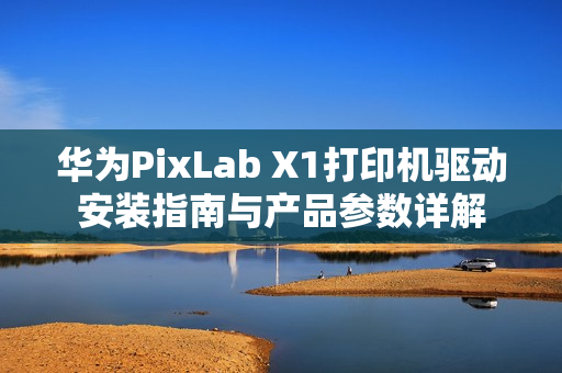华为PixLab X1打印机驱动安装指南与产品参数详解