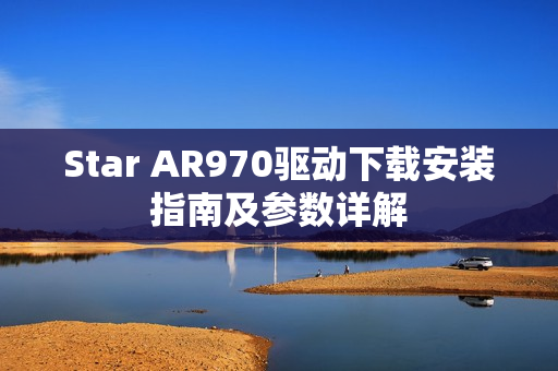 Star AR970驱动下载安装指南及参数详解