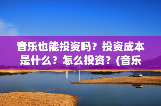 音乐也能投资吗？投资成本是什么？怎么投资？(音乐可以创业吗)