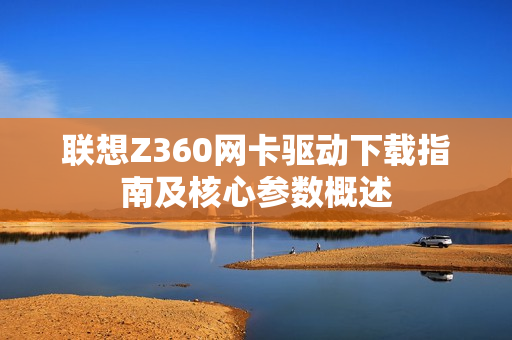 联想Z360网卡驱动下载指南及核心参数概述