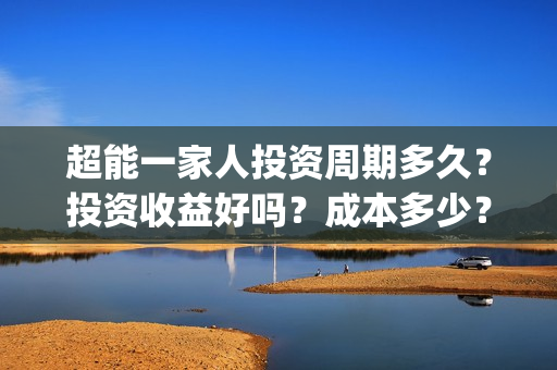 超能一家人投资周期多久？投资收益好吗？成本多少？(超能一家人电影投资方)