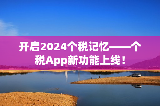 开启2024个税记忆——个税App新功能上线！