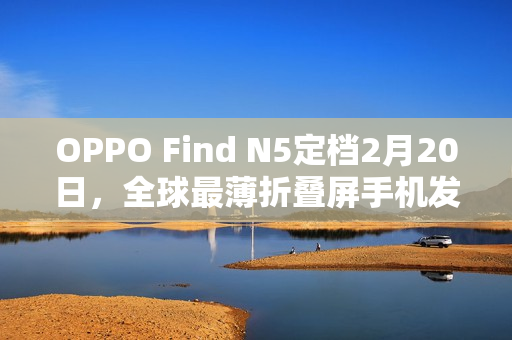OPPO Find N5定档2月20日，全球最薄折叠屏手机发布
