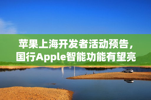 苹果上海开发者活动预告,国行Apple智能功能有望亮相3月25日 苹果上海开发者活动预告,国行Apple智能功能有望亮相3月25日