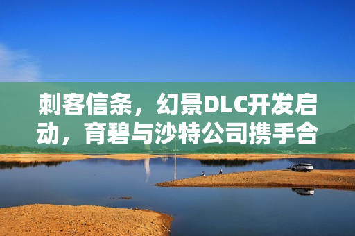 刺客信条，幻景DLC开发启动，育碧与沙特公司携手合作