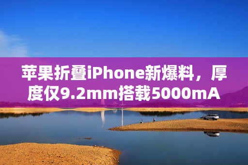 苹果折叠iPhone新爆料，厚度仅9.2mm搭载5000mAh电池，预计秋季发布在即